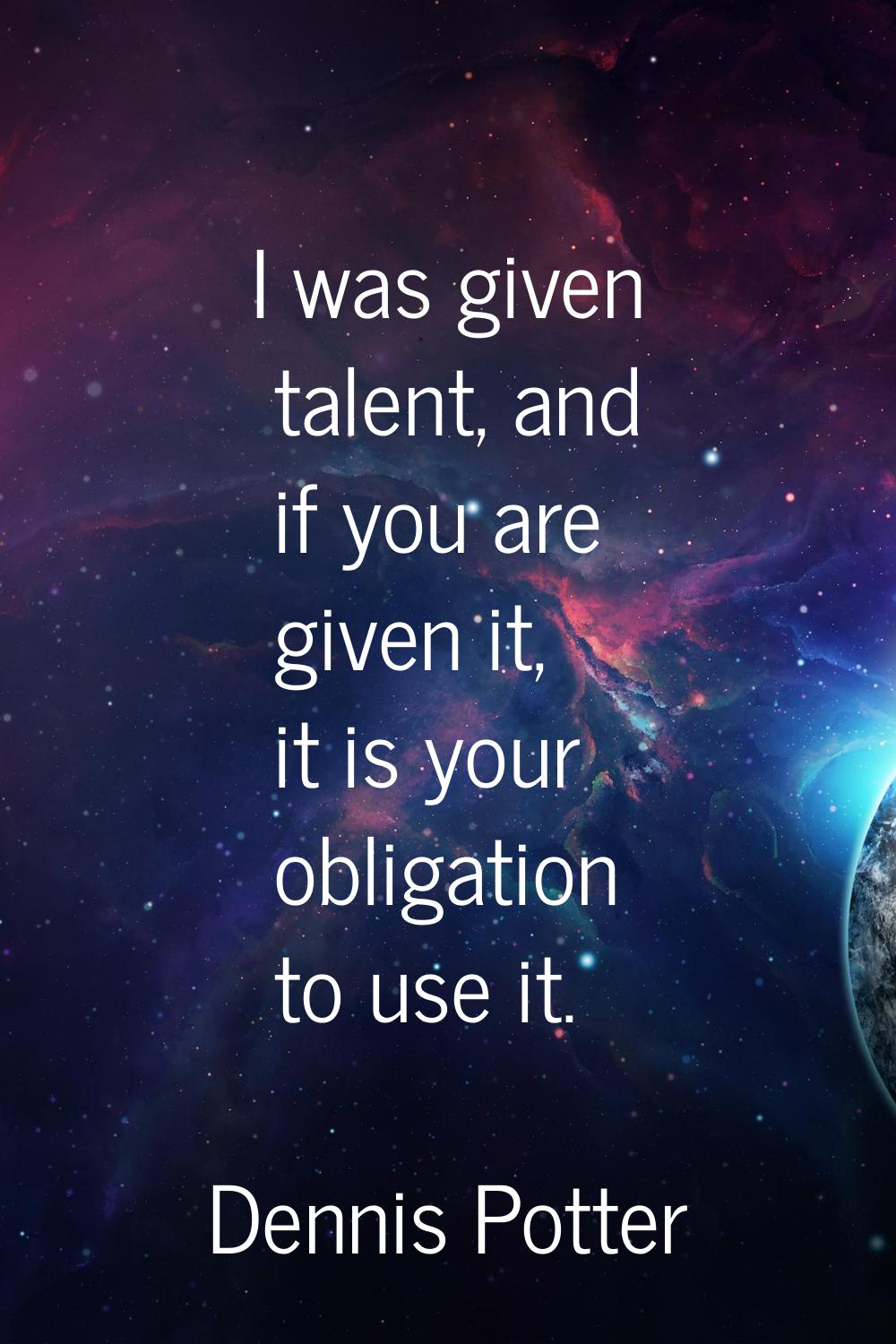 I was given talent, and if you are given it, it is your obligation to use it.