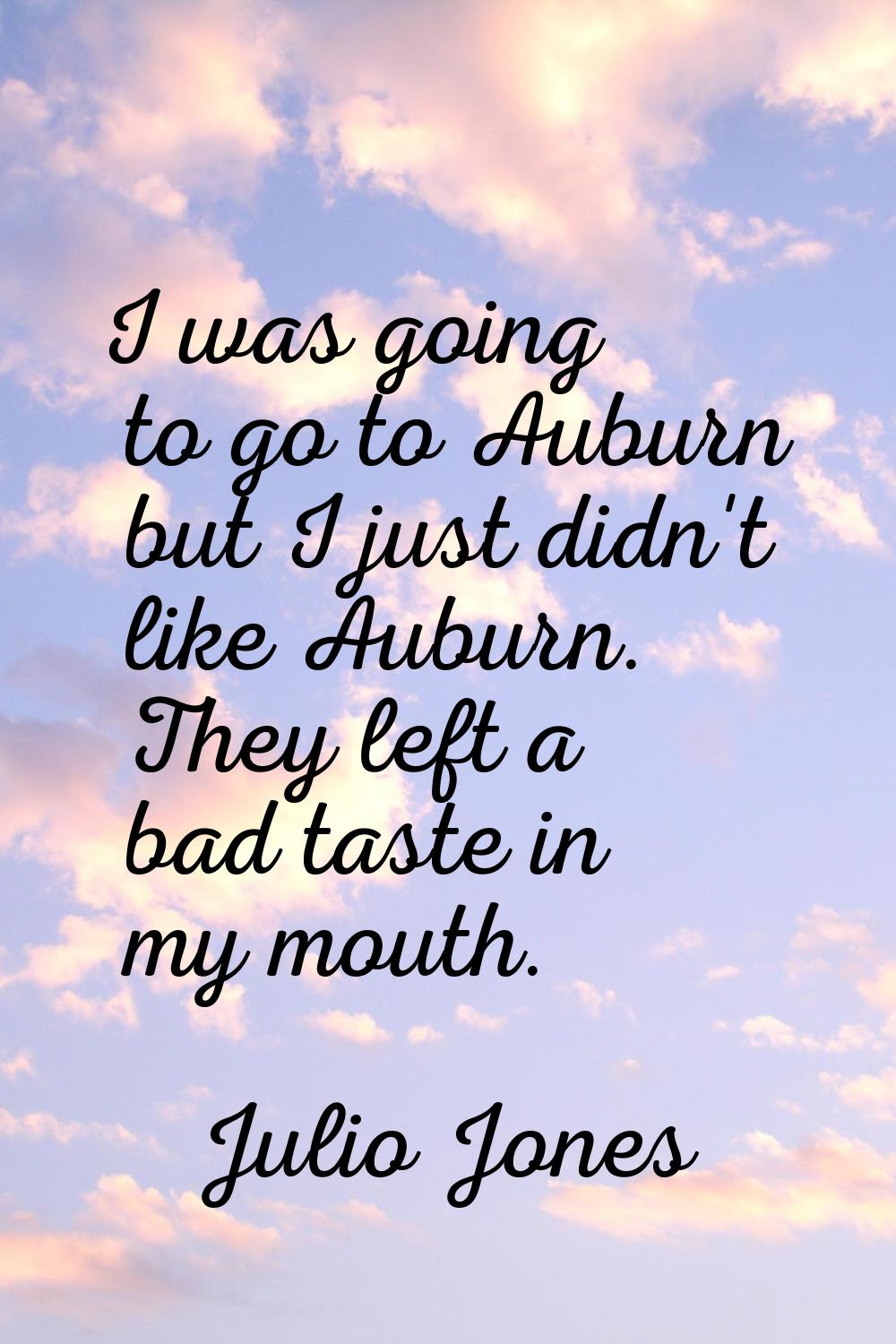 I was going to go to Auburn but I just didn't like Auburn. They left a bad taste in my mouth.