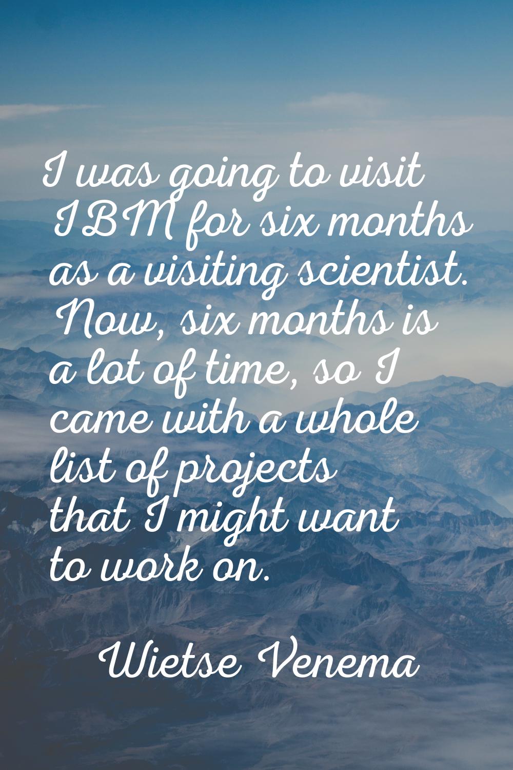I was going to visit IBM for six months as a visiting scientist. Now, six months is a lot of time, 