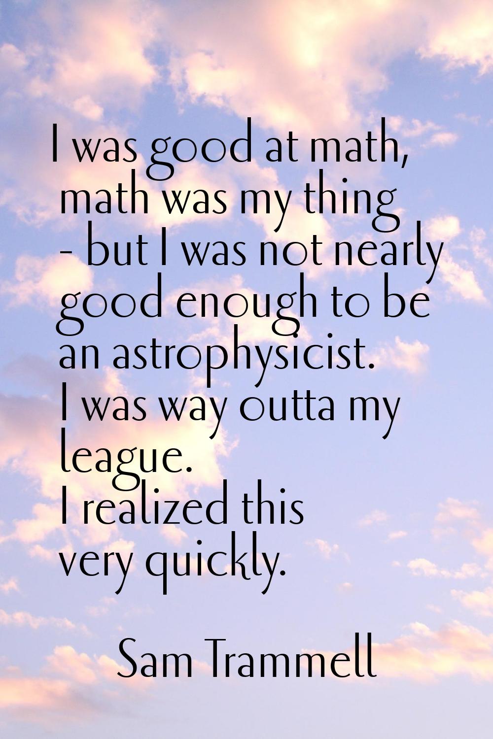 I was good at math, math was my thing - but I was not nearly good enough to be an astrophysicist. I