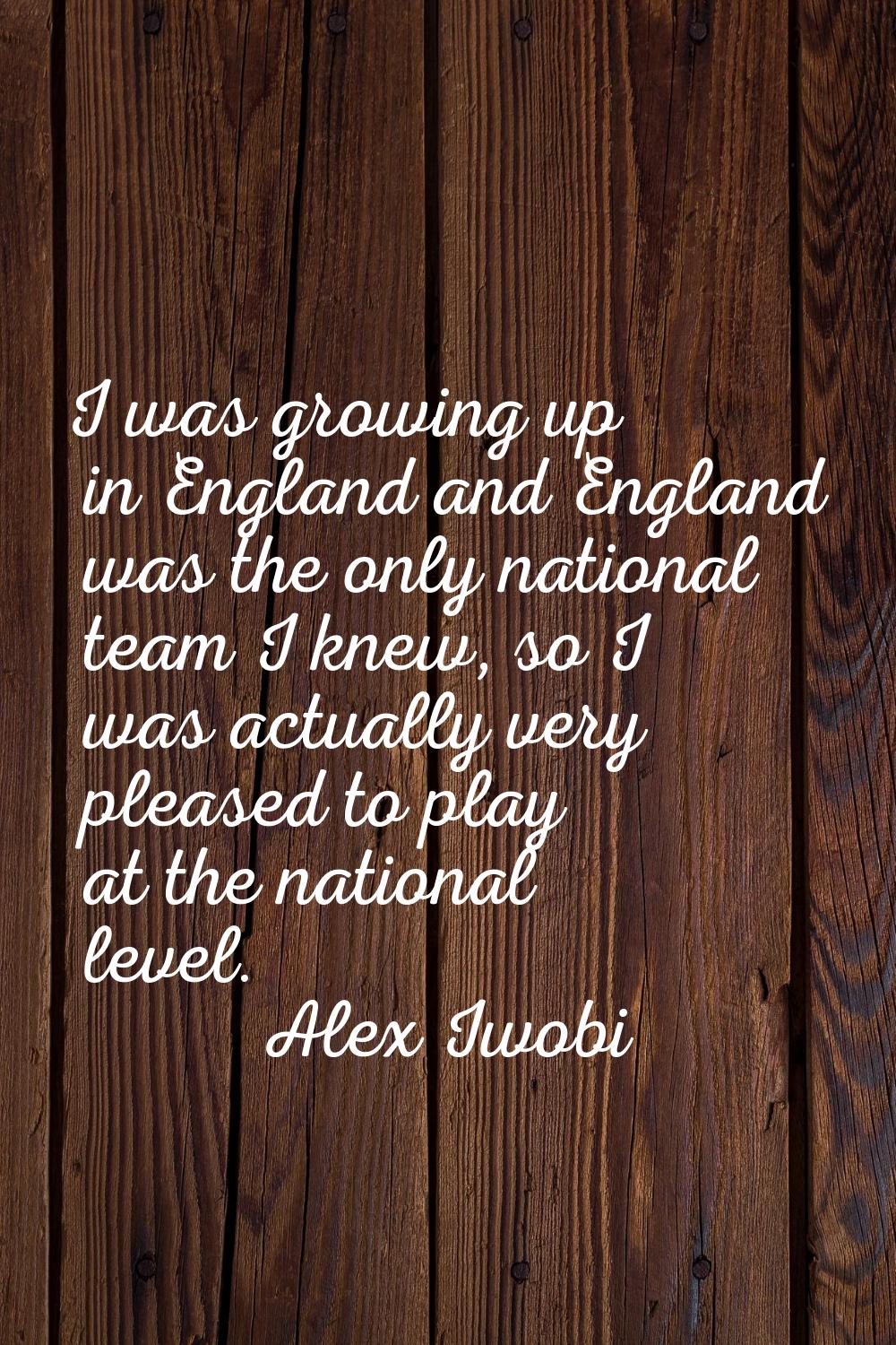 I was growing up in England and England was the only national team I knew, so I was actually very p