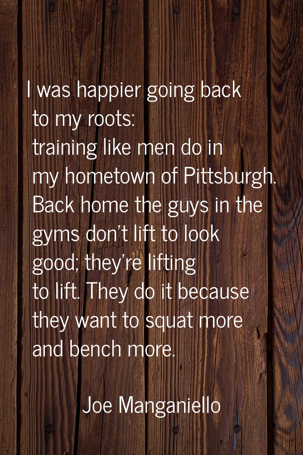 I was happier going back to my roots: training like men do in my hometown of Pittsburgh. Back home 