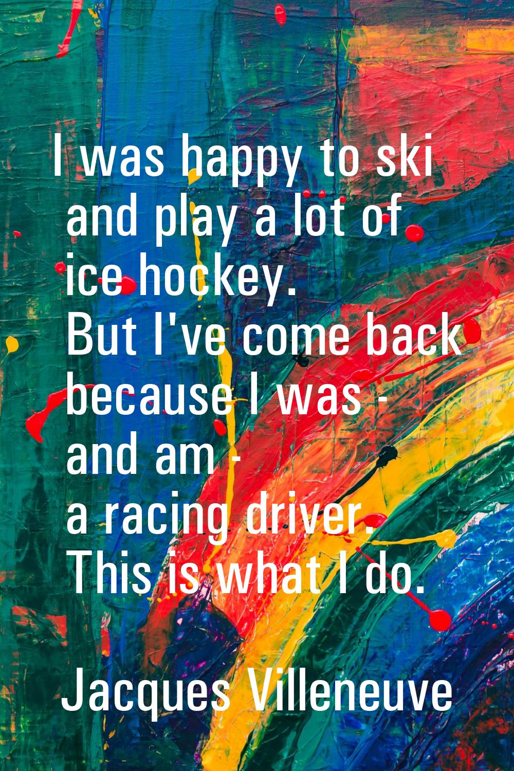 I was happy to ski and play a lot of ice hockey. But I've come back because I was - and am - a raci