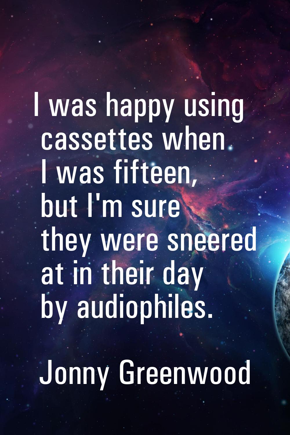 I was happy using cassettes when I was fifteen, but I'm sure they were sneered at in their day by a