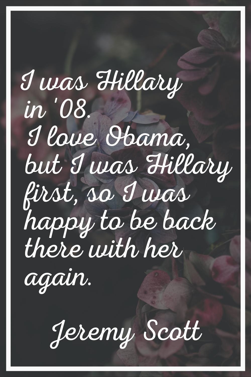 I was Hillary in '08. I love Obama, but I was Hillary first, so I was happy to be back there with h