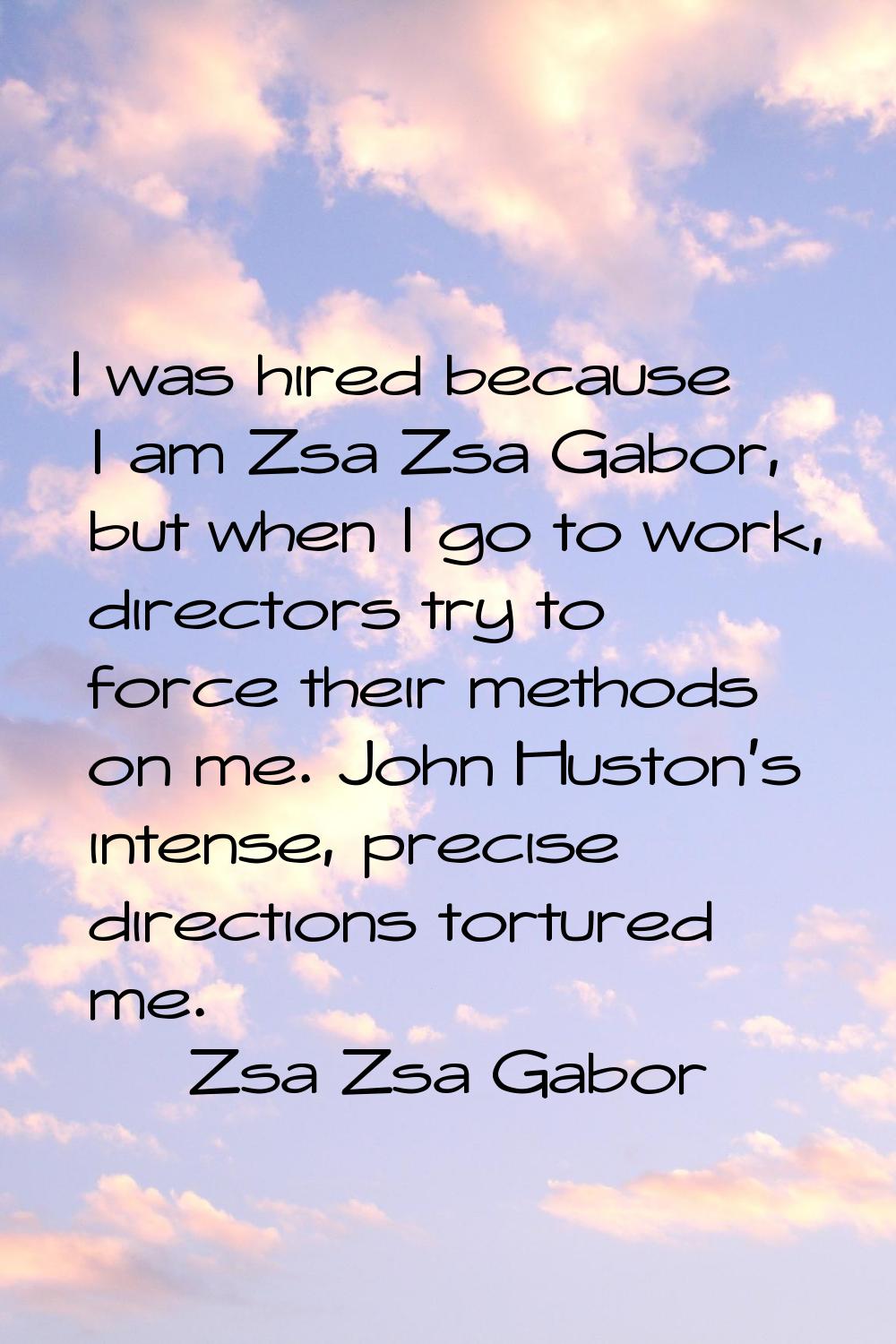 I was hired because I am Zsa Zsa Gabor, but when I go to work, directors try to force their methods