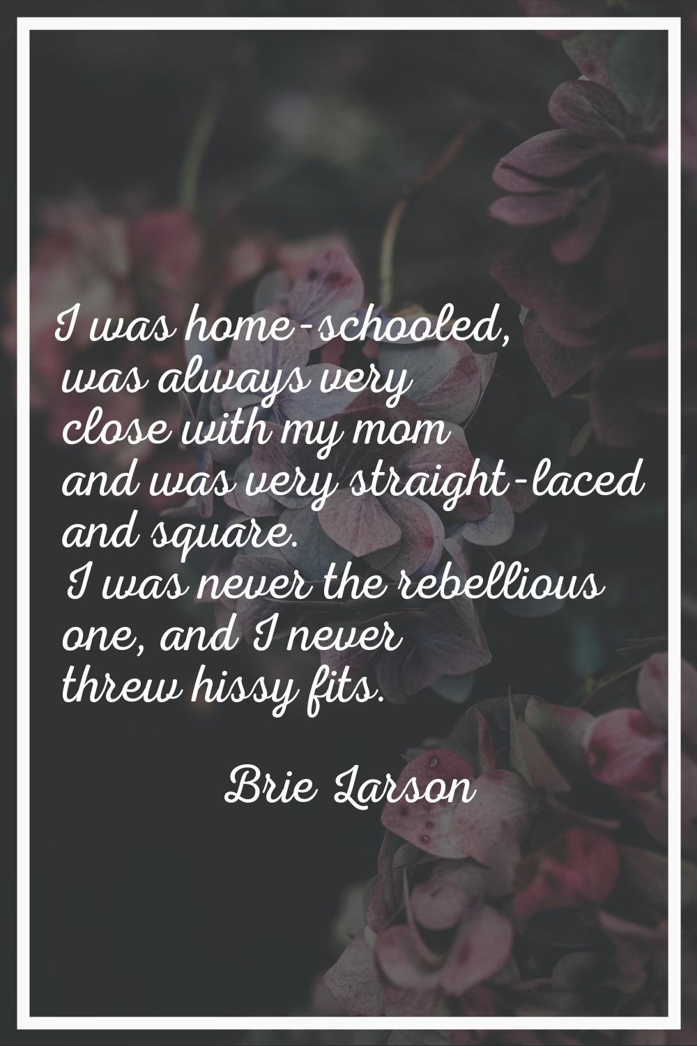 I was home-schooled, was always very close with my mom and was very straight-laced and square. I wa