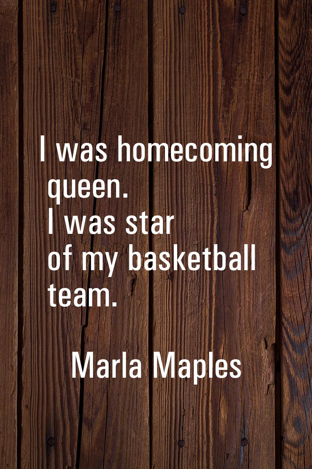 I was homecoming queen. I was star of my basketball team.