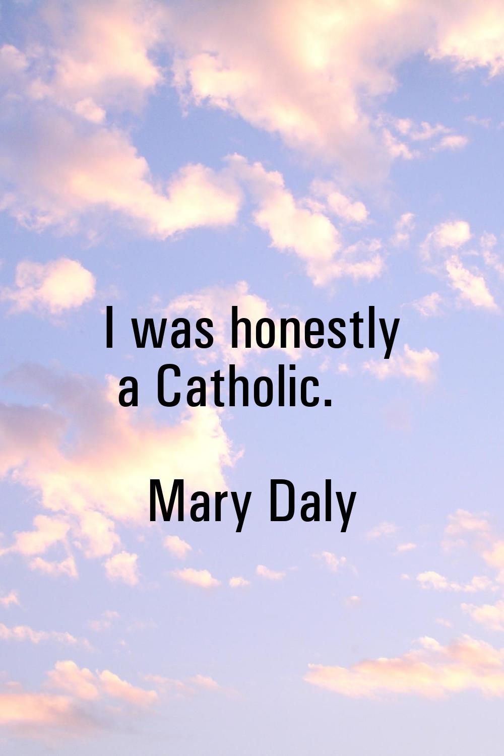 I was honestly a Catholic.
