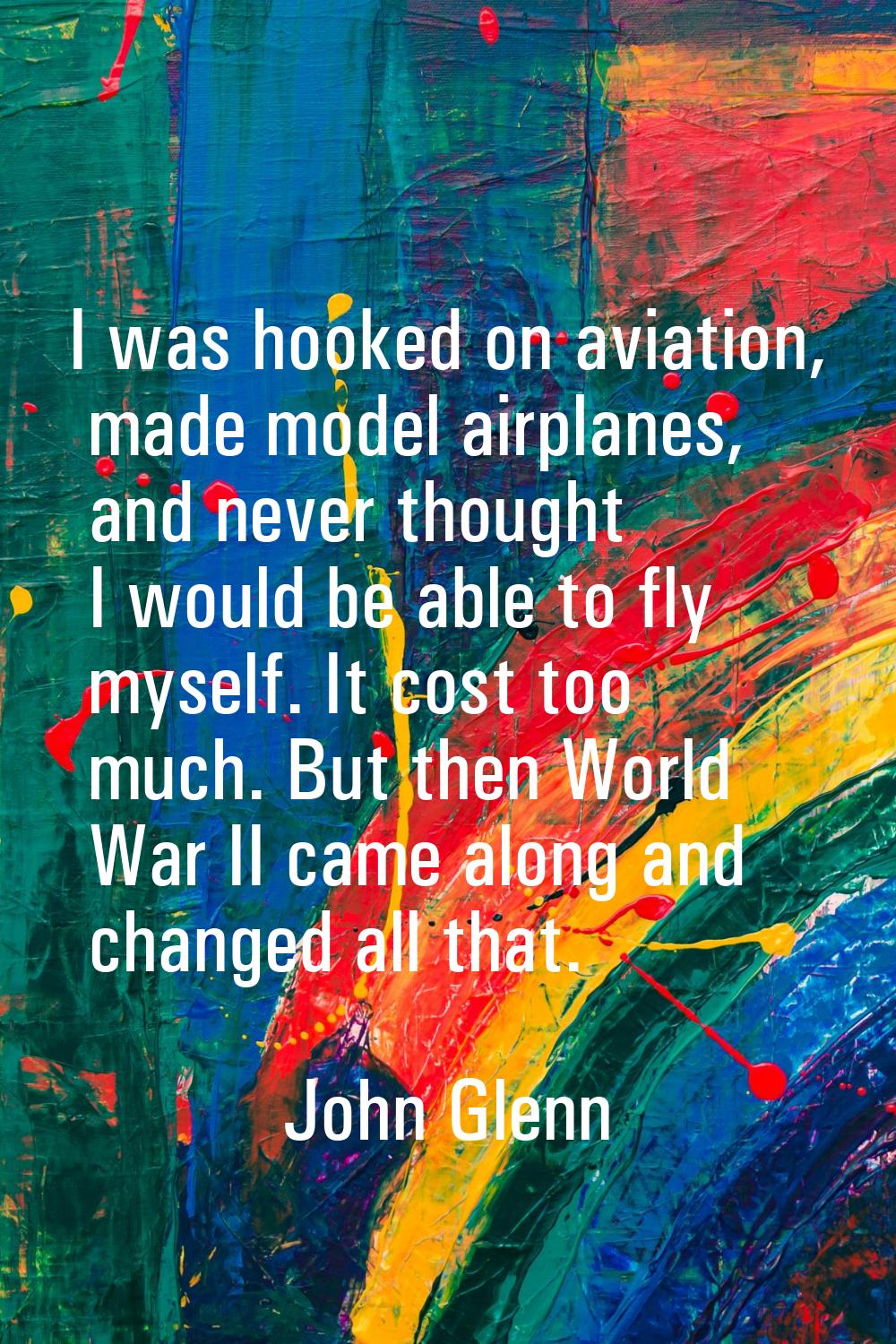 I was hooked on aviation, made model airplanes, and never thought I would be able to fly myself. It