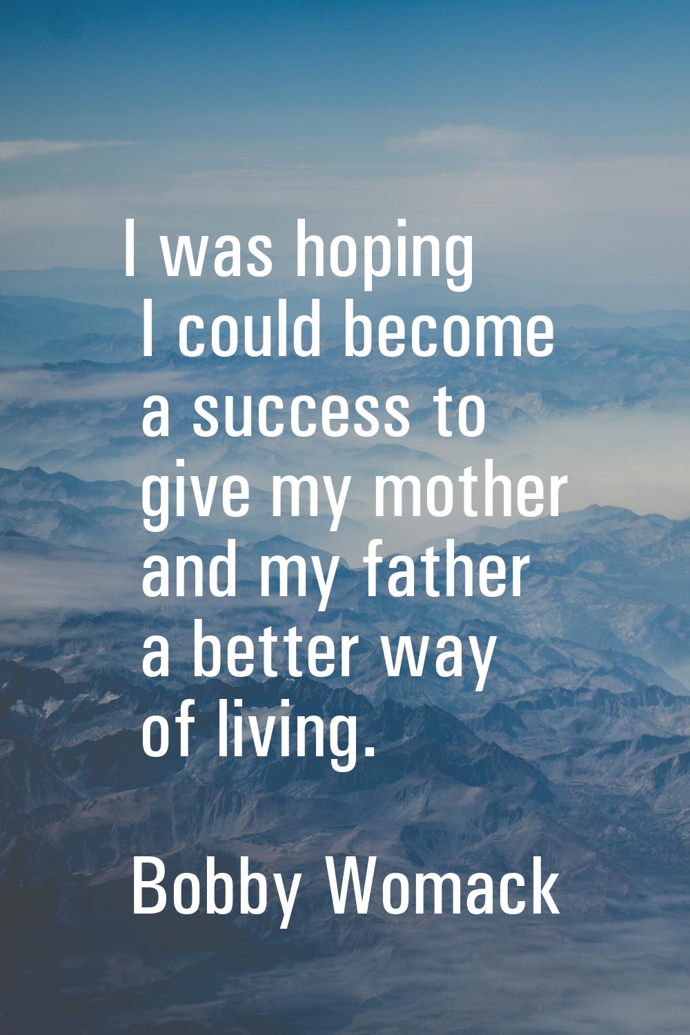 I was hoping I could become a success to give my mother and my father a better way of living.