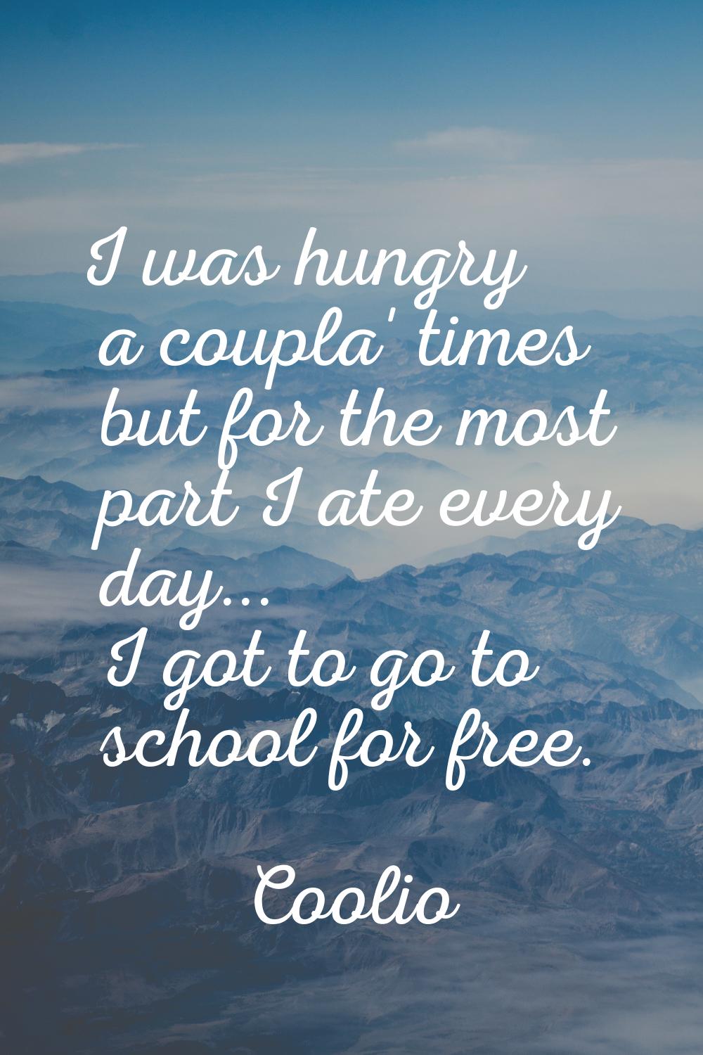I was hungry a coupla' times but for the most part I ate every day... I got to go to school for fre