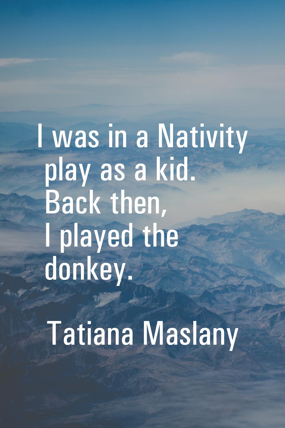 I was in a Nativity play as a kid. Back then, I played the donkey.