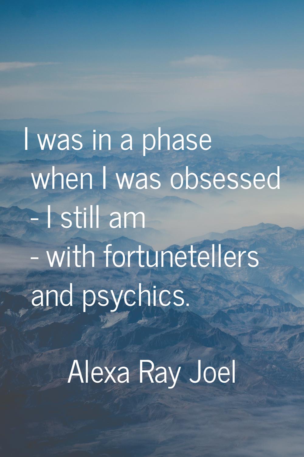 I was in a phase when I was obsessed - I still am - with fortunetellers and psychics.