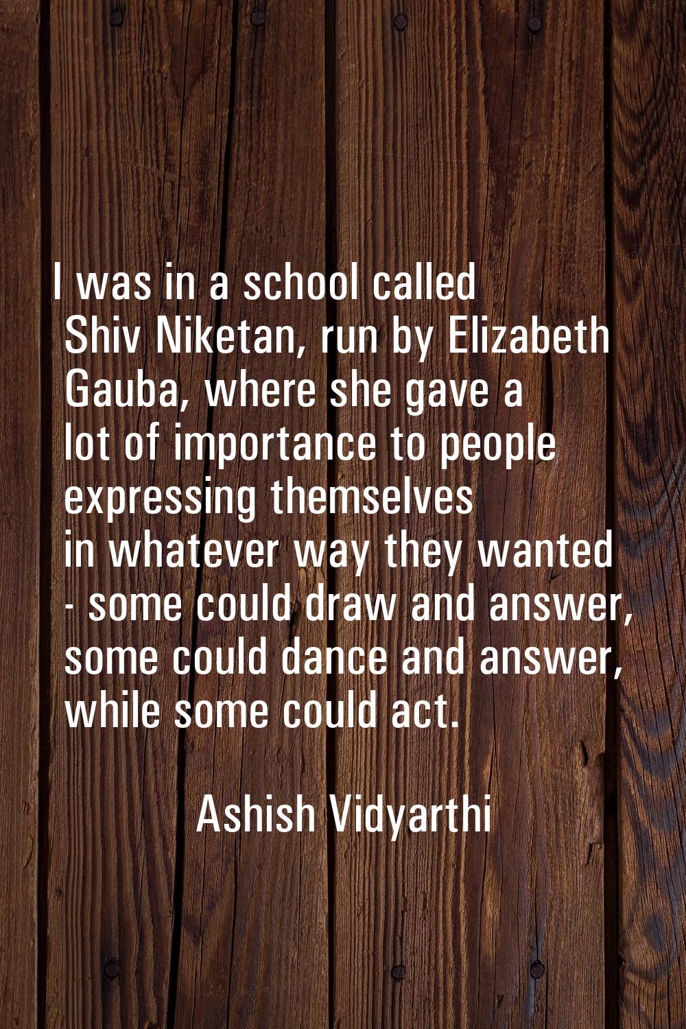 I was in a school called Shiv Niketan, run by Elizabeth Gauba, where she gave a lot of importance t