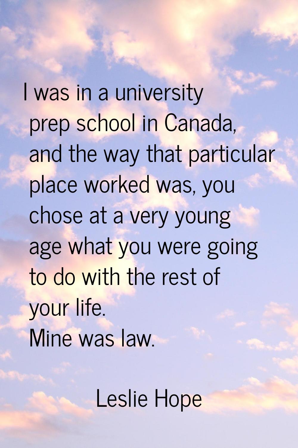 I was in a university prep school in Canada, and the way that particular place worked was, you chos