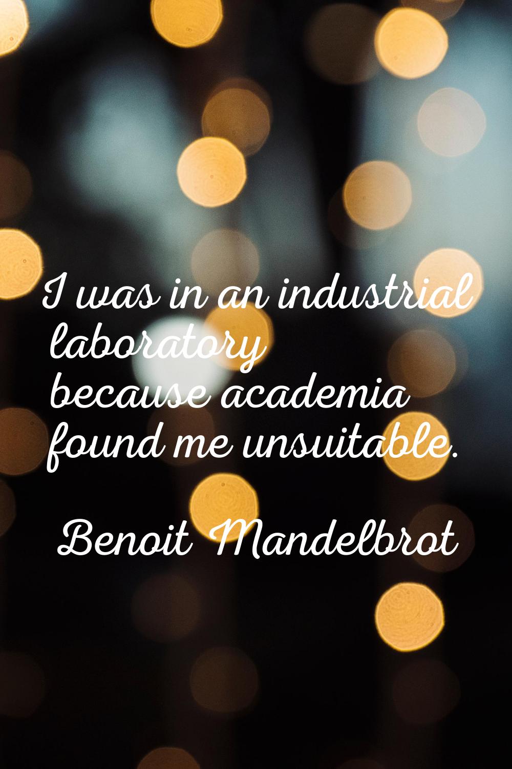 I was in an industrial laboratory because academia found me unsuitable.