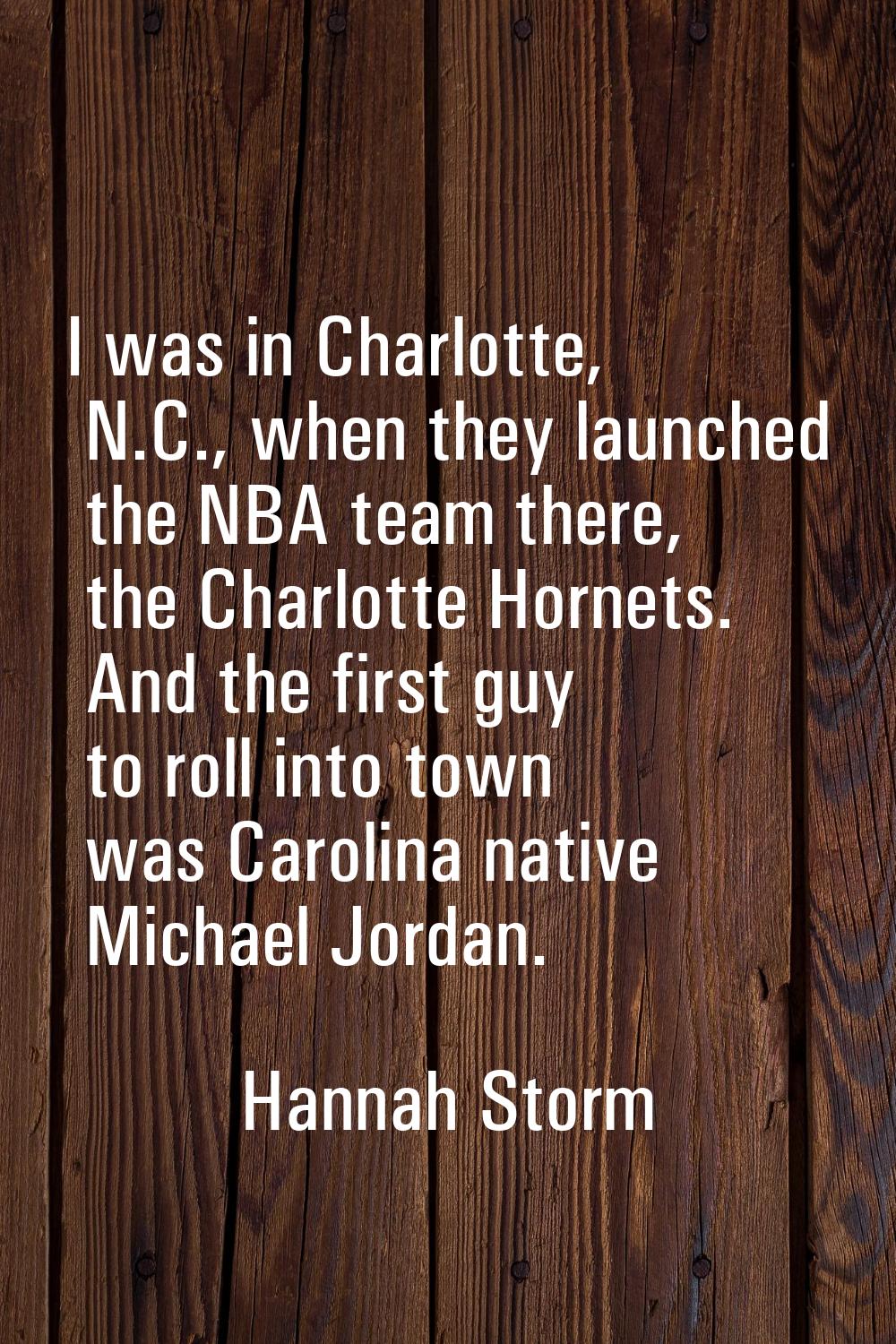 I was in Charlotte, N.C., when they launched the NBA team there, the Charlotte Hornets. And the fir