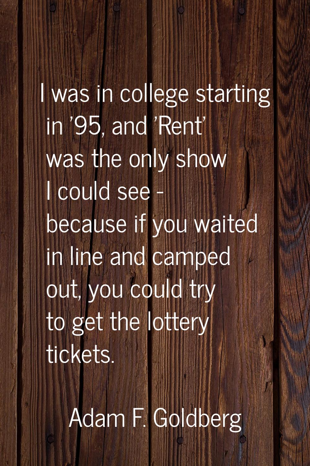I was in college starting in '95, and 'Rent' was the only show I could see - because if you waited 