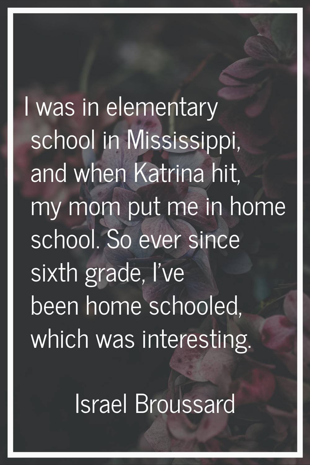 I was in elementary school in Mississippi, and when Katrina hit, my mom put me in home school. So e