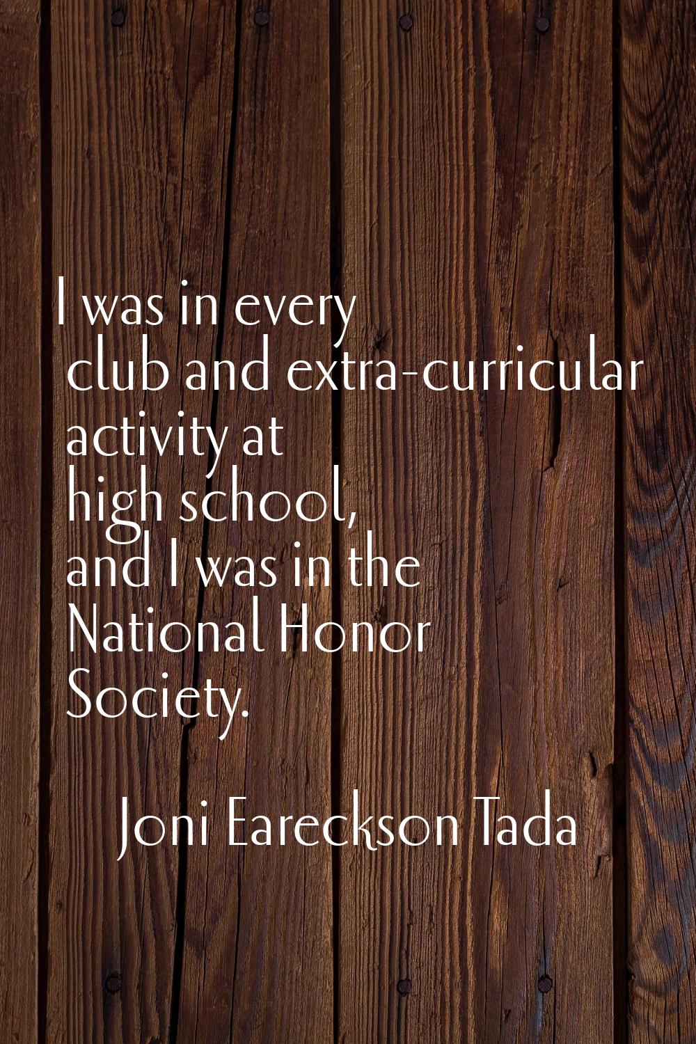 I was in every club and extra-curricular activity at high school, and I was in the National Honor S
