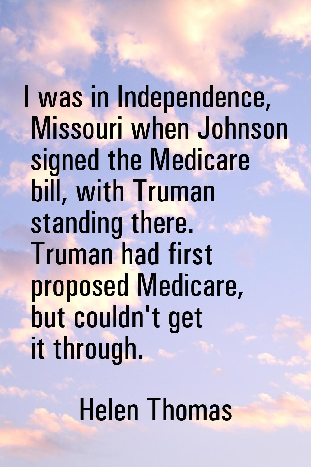 I was in Independence, Missouri when Johnson signed the Medicare bill, with Truman standing there. 