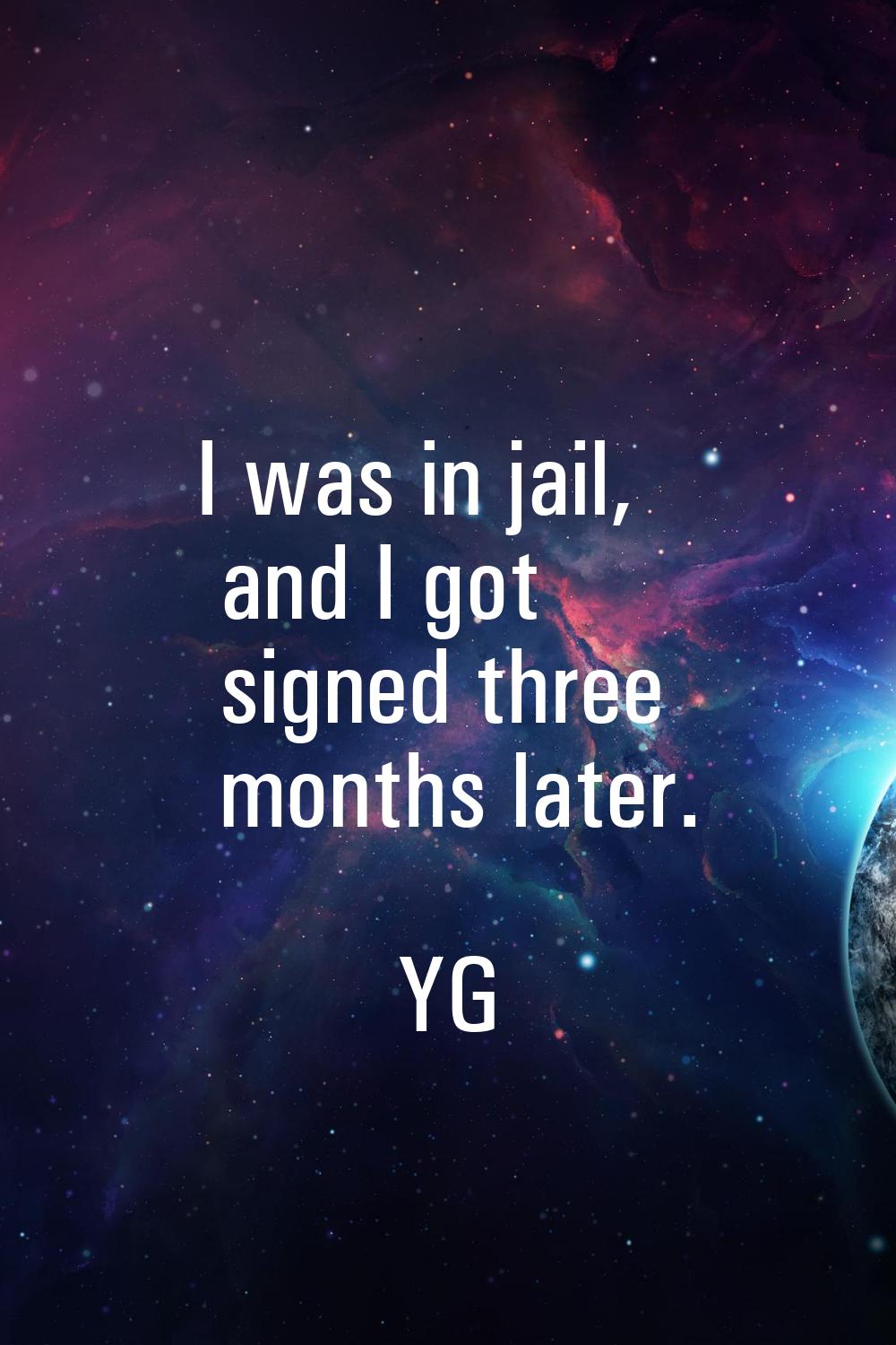 I was in jail, and I got signed three months later.