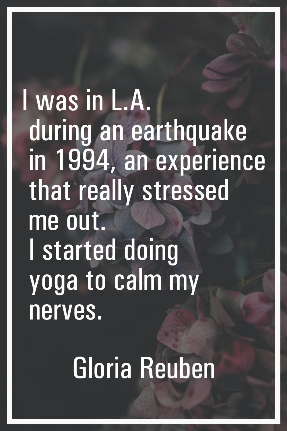 I was in L.A. during an earthquake in 1994, an experience that really stressed me out. I started do