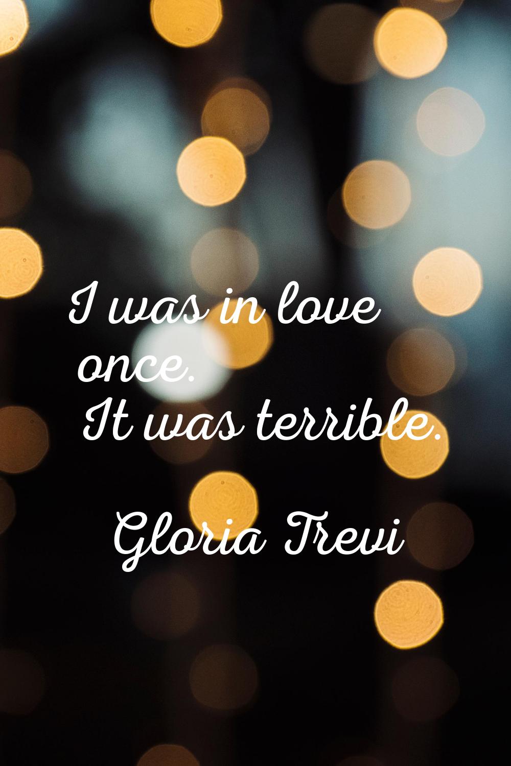I was in love once. It was terrible.