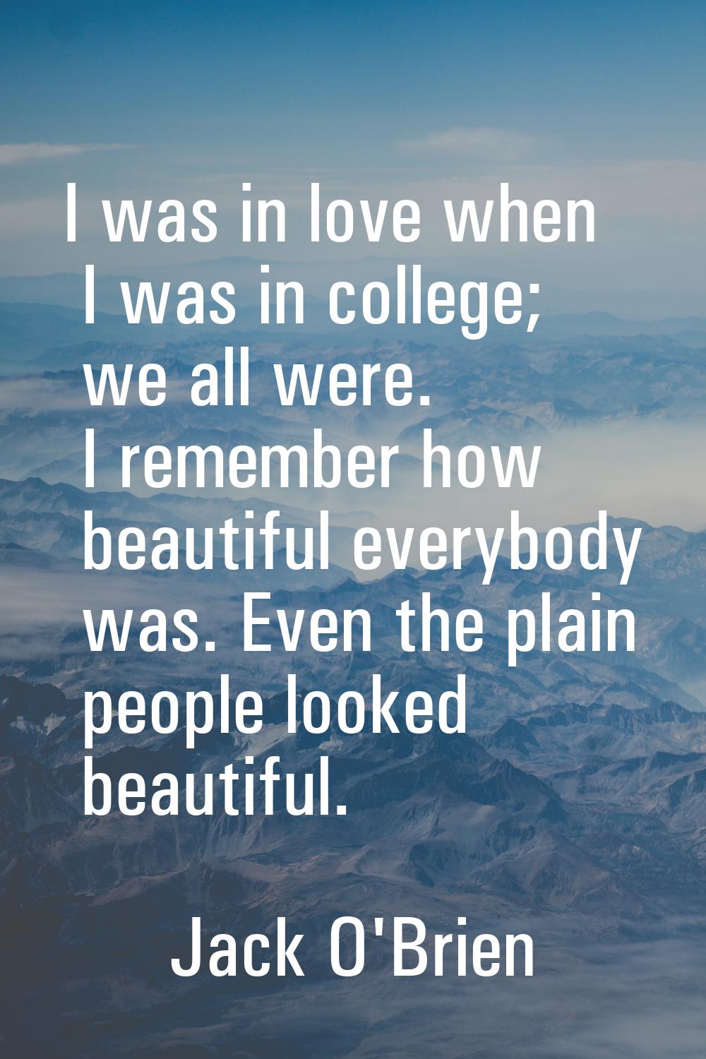 I was in love when I was in college; we all were. I remember how beautiful everybody was. Even the 
