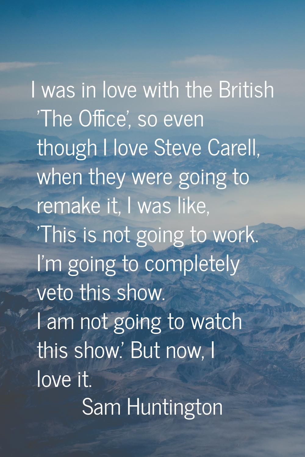 I was in love with the British 'The Office', so even though I love Steve Carell, when they were goi