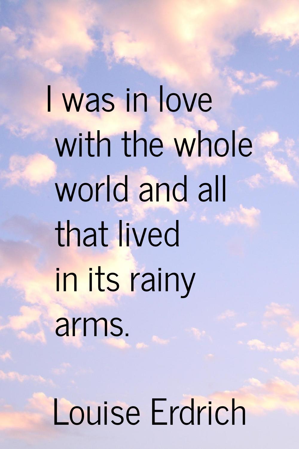I was in love with the whole world and all that lived in its rainy arms.