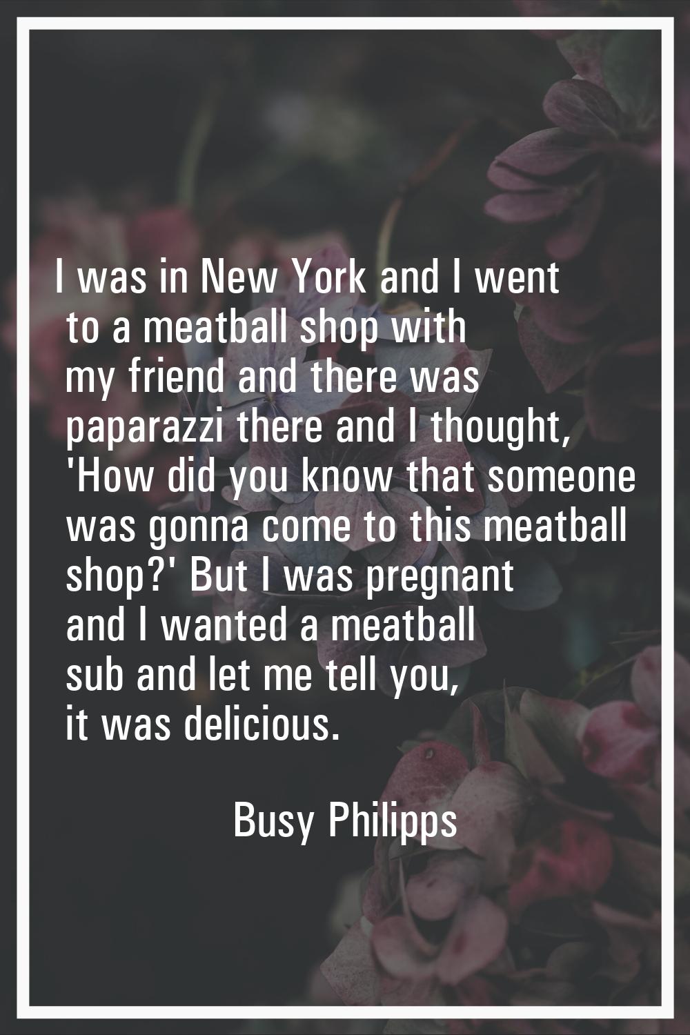 I was in New York and I went to a meatball shop with my friend and there was paparazzi there and I 