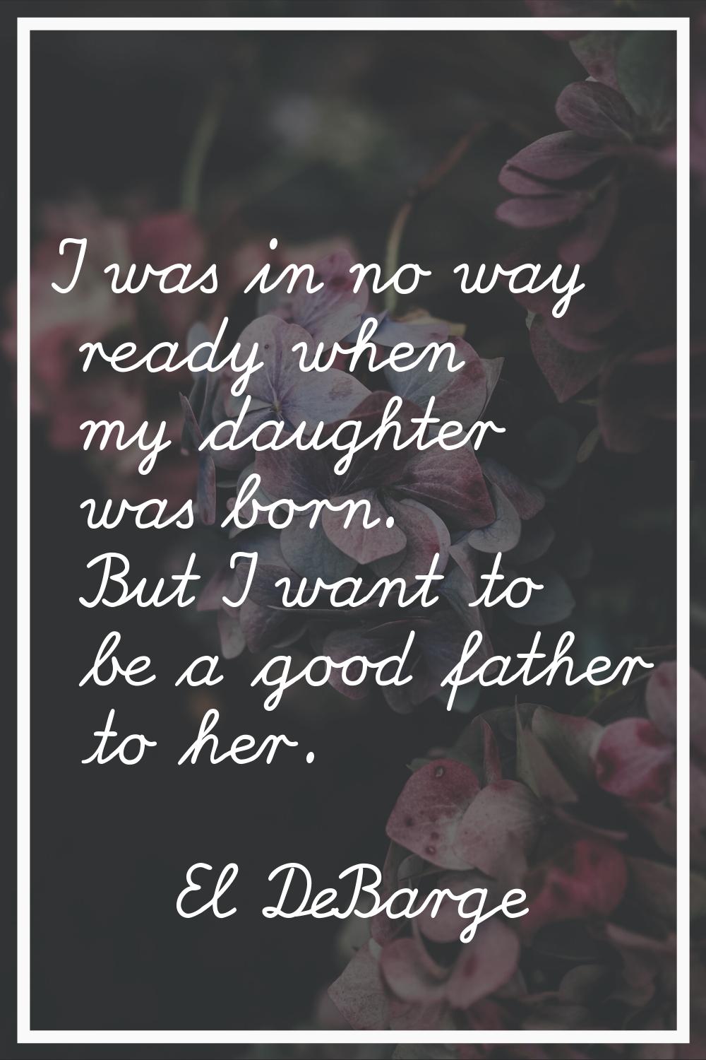 I was in no way ready when my daughter was born. But I want to be a good father to her.