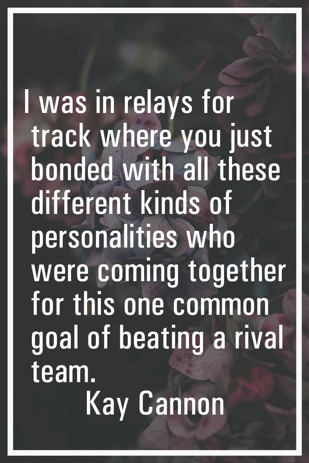 I was in relays for track where you just bonded with all these different kinds of personalities who