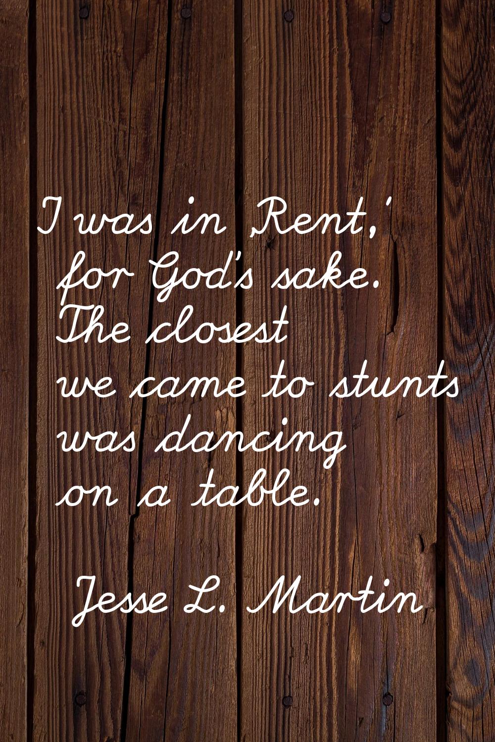 I was in 'Rent,' for God's sake. The closest we came to stunts was dancing on a table.
