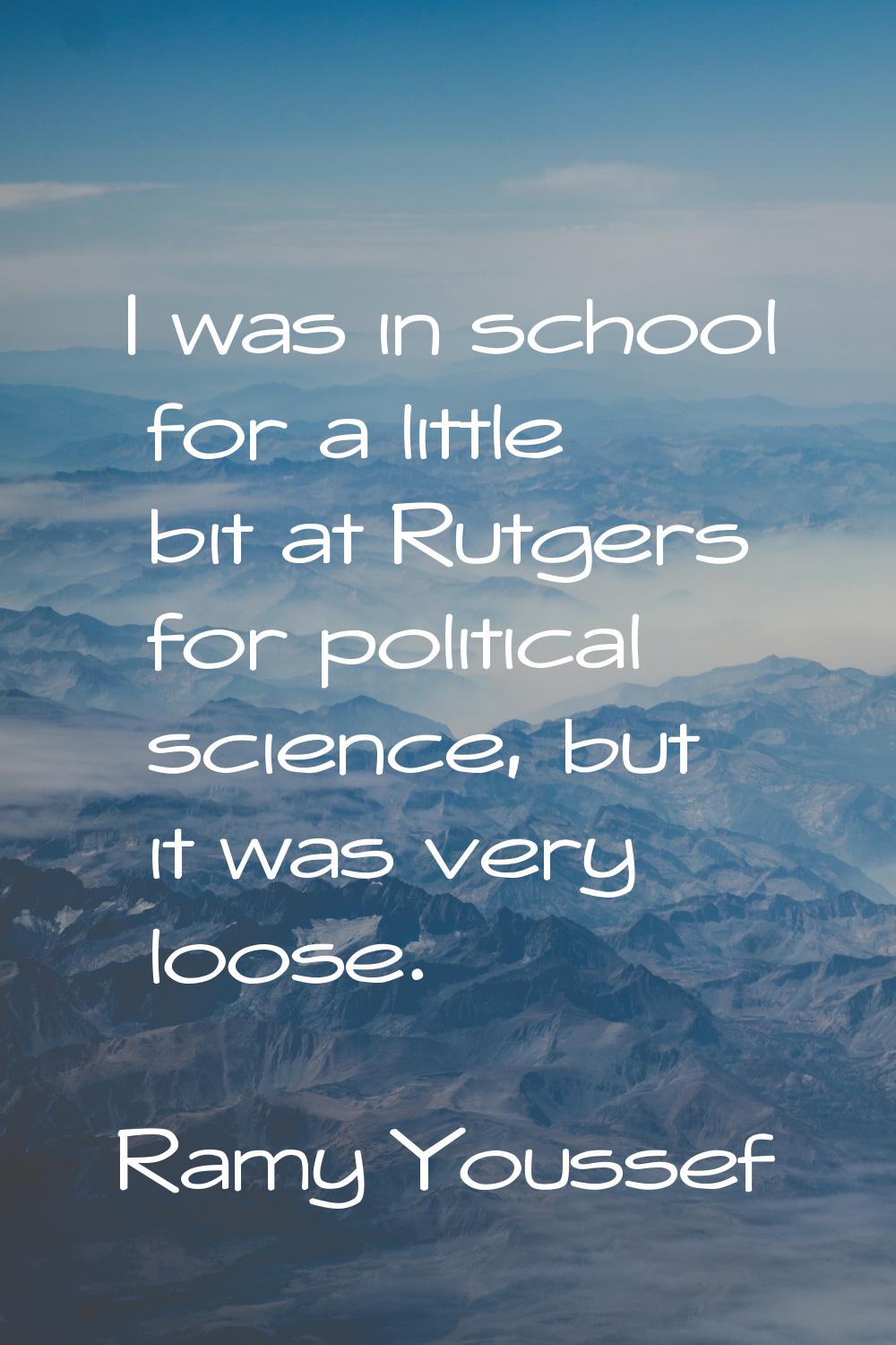 I was in school for a little bit at Rutgers for political science, but it was very loose.