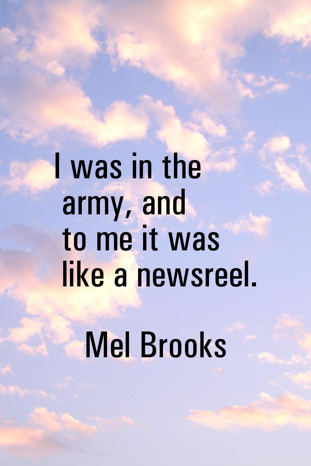 I was in the army, and to me it was like a newsreel.