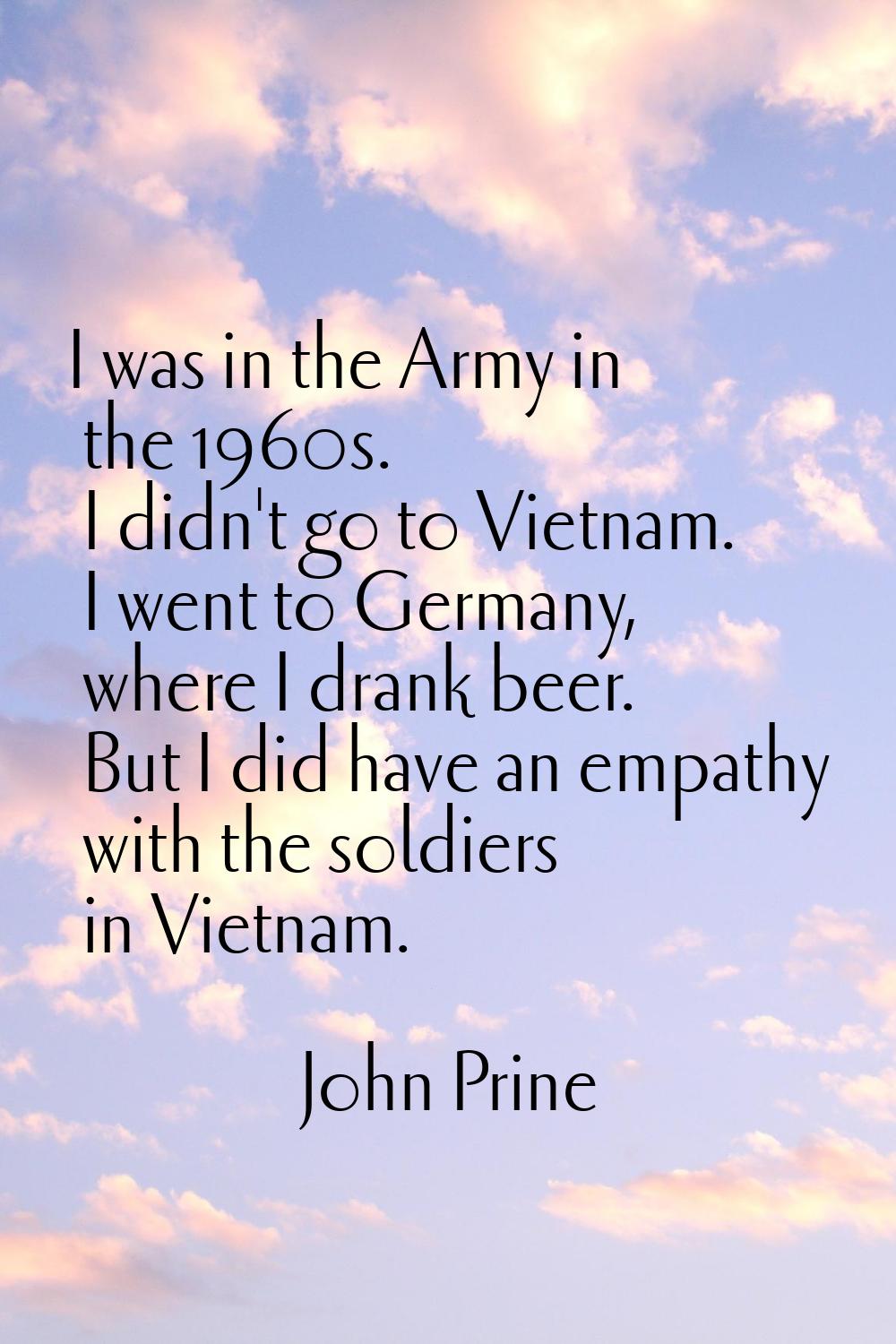 I was in the Army in the 1960s. I didn't go to Vietnam. I went to Germany, where I drank beer. But 
