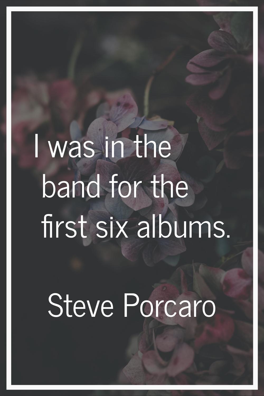 I was in the band for the first six albums.