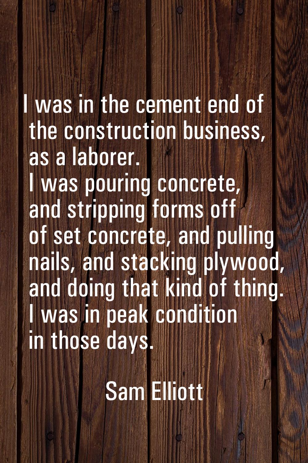 I was in the cement end of the construction business, as a laborer. I was pouring concrete, and str