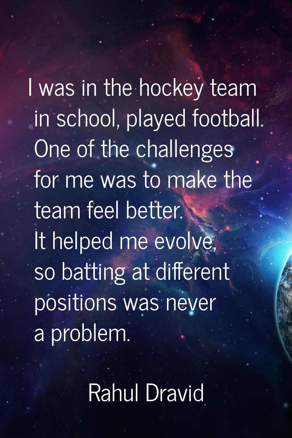 I was in the hockey team in school, played football. One of the challenges for me was to make the t