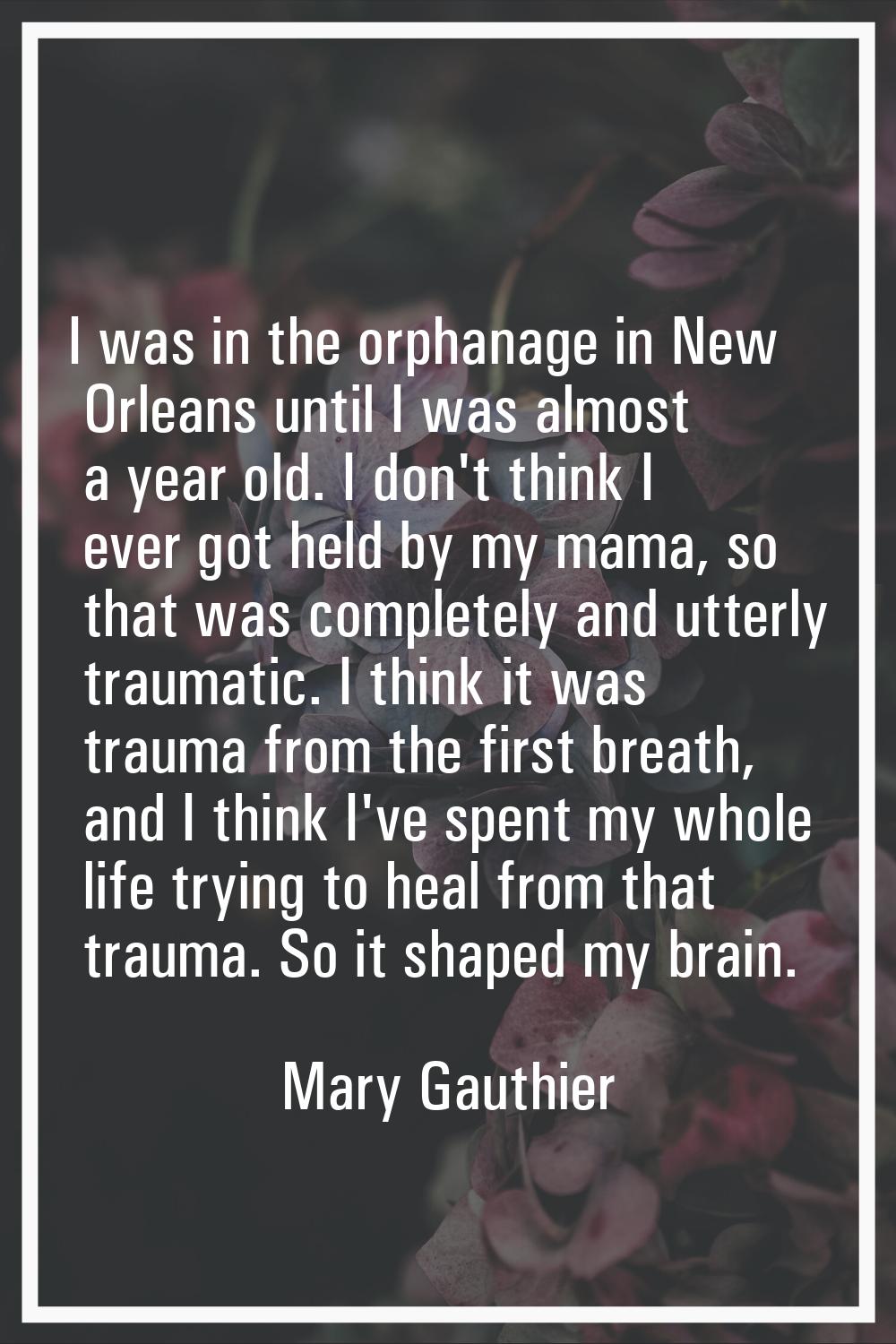I was in the orphanage in New Orleans until I was almost a year old. I don't think I ever got held 