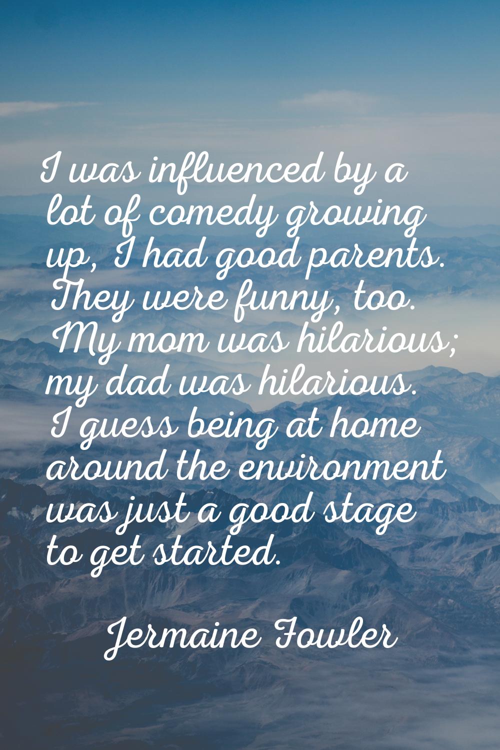 I was influenced by a lot of comedy growing up, I had good parents. They were funny, too. My mom wa