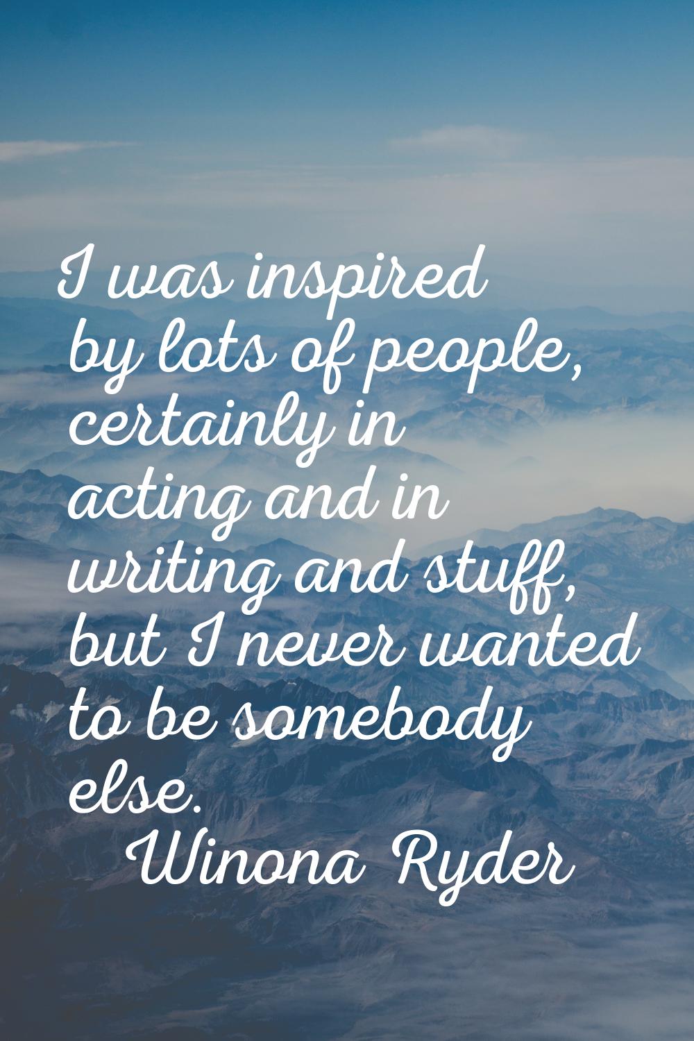 I was inspired by lots of people, certainly in acting and in writing and stuff, but I never wanted 