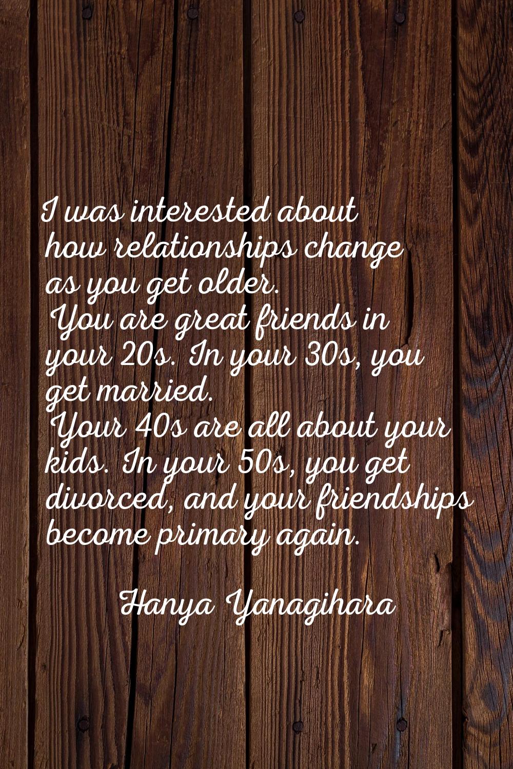 I was interested about how relationships change as you get older. You are great friends in your 20s
