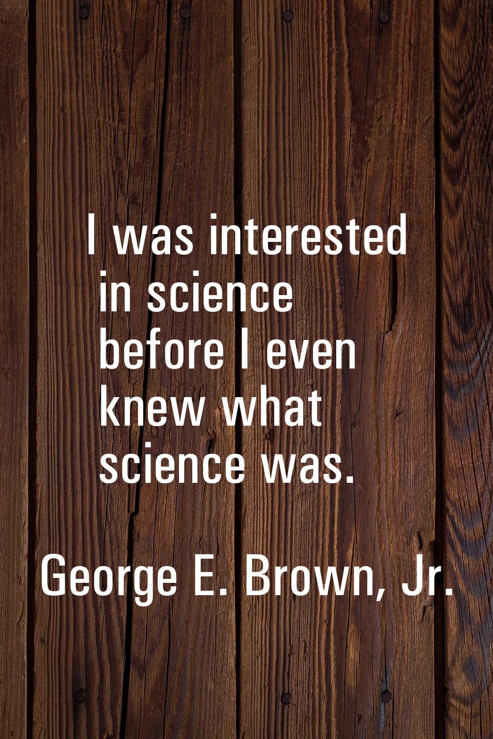 I was interested in science before I even knew what science was.