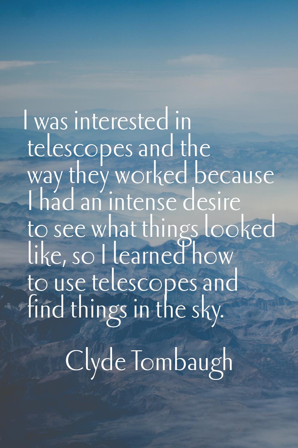 I was interested in telescopes and the way they worked because I had an intense desire to see what 