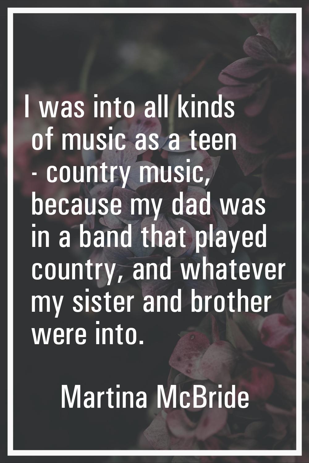 I was into all kinds of music as a teen - country music, because my dad was in a band that played c