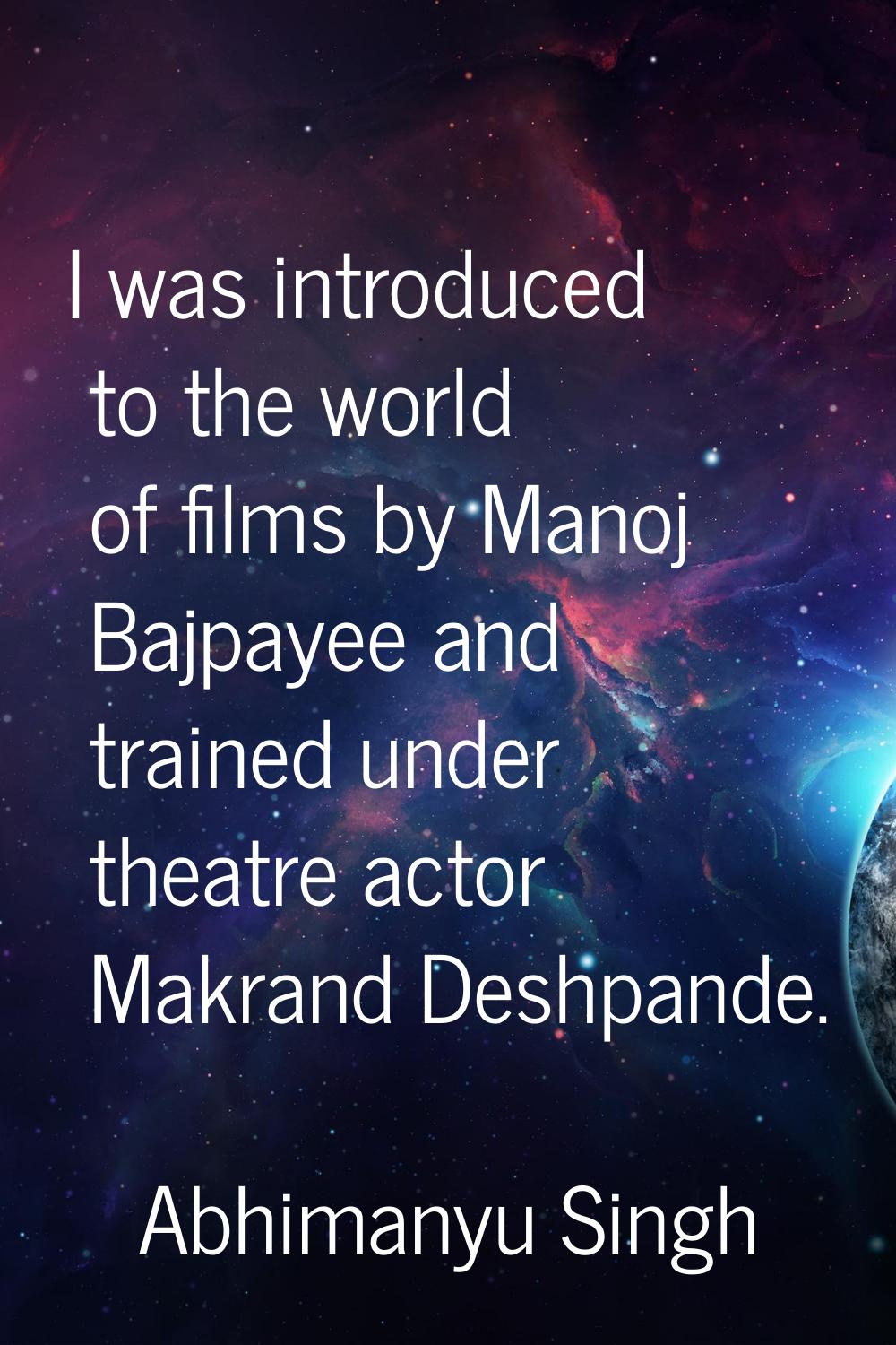 I was introduced to the world of films by Manoj Bajpayee and trained under theatre actor Makrand De